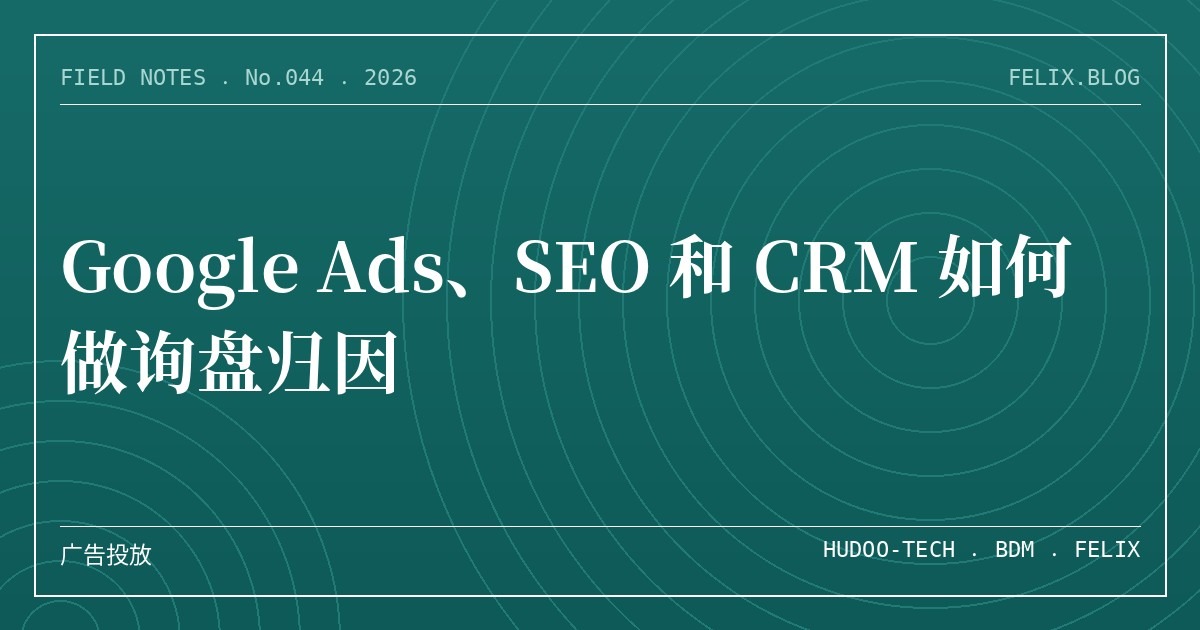 Google Ads、SEO 和 CRM 如何做询盘归因