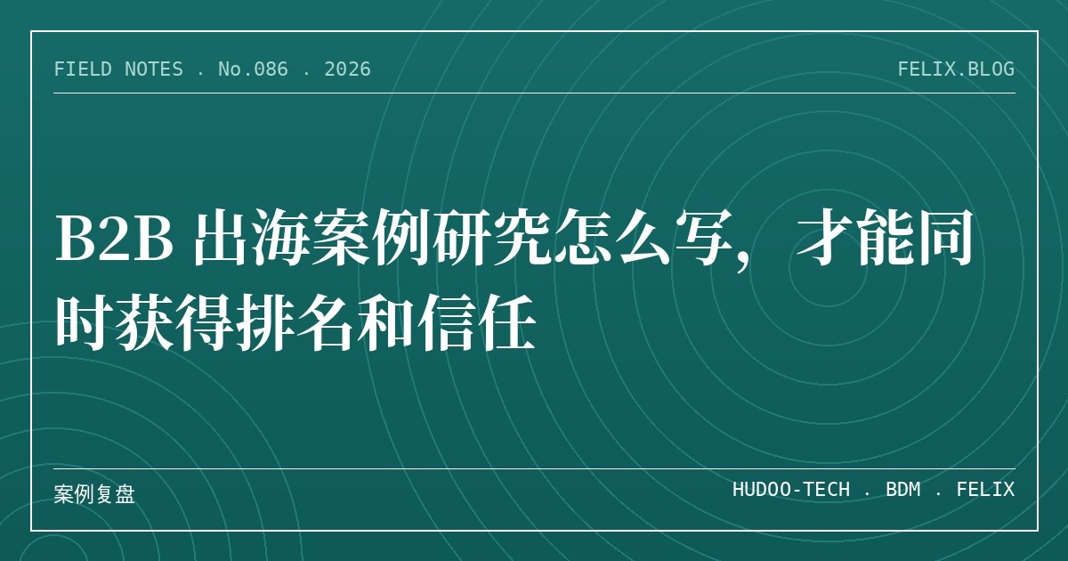B2B 出海案例研究怎么写，才能同时获得排名和信任