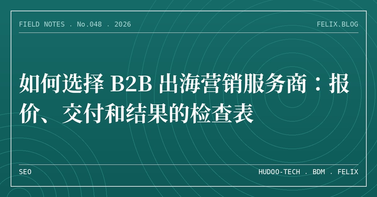 如何选择 B2B 出海营销服务商：报价、交付和结果的检查表