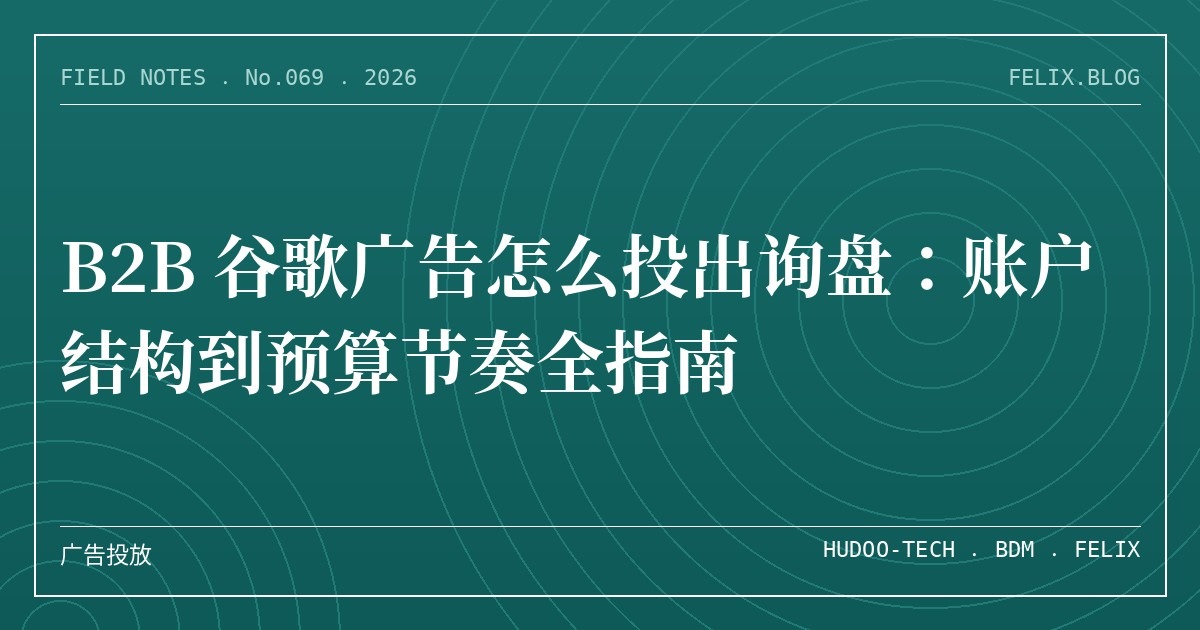B2B 谷歌广告怎么投出询盘：账户结构到预算节奏全指南