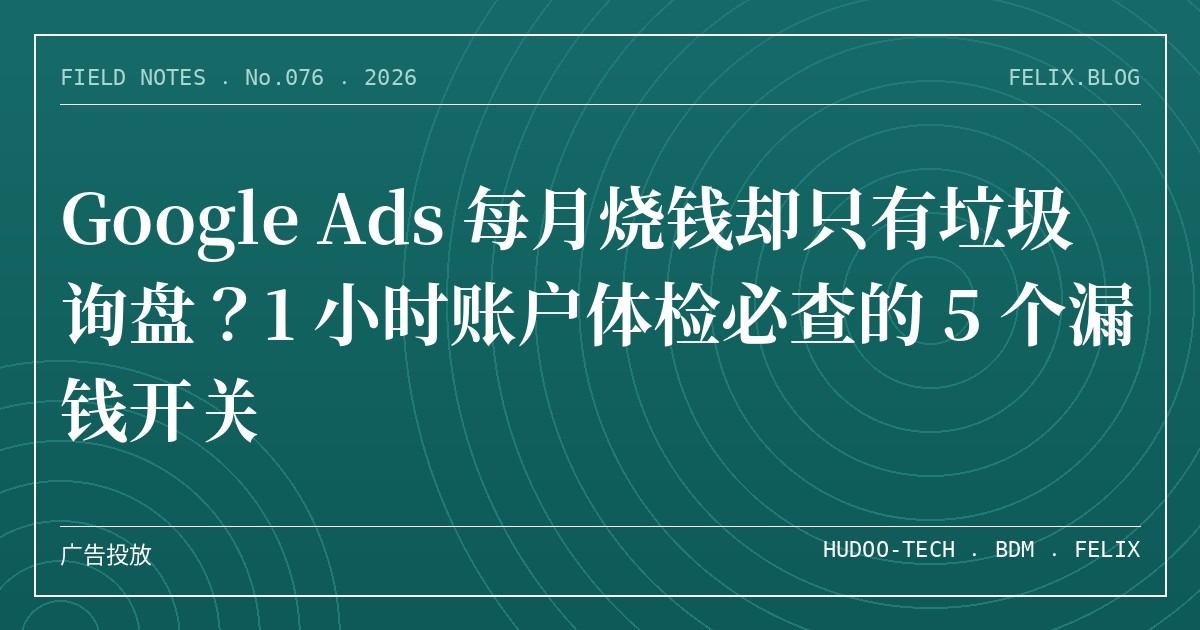 Google Ads 每月烧钱却只有垃圾询盘？1 小时账户体检必查的 5 个漏钱开关