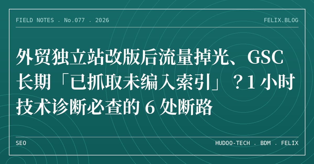 外贸独立站改版后流量掉光、GSC 长期「已抓取未编入索引」？1 小时技术诊断必查的 6 处断路