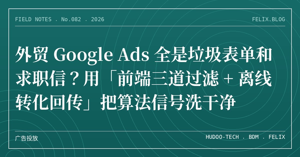 外贸 Google Ads 全是垃圾表单和求职信？用「前端三道过滤 + 离线转化回传」把算法信号洗干净