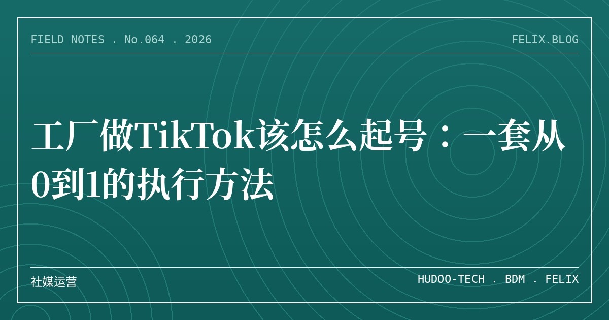 工厂做TikTok该怎么起号：一套从0到1的执行方法